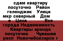 сдам квартиру посуточно › Район ­ геленджик › Улица ­ мкр северный › Дом ­ 12 а › Цена ­ 1 500 - Все города Недвижимость » Квартиры аренда посуточно   . Чувашия респ.,Новочебоксарск г.